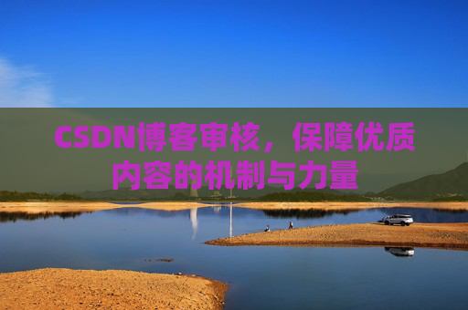 CSDN博客审核,保障优质内容的机制与力量 CSDN博客审核,保障优质内容的机制与力量